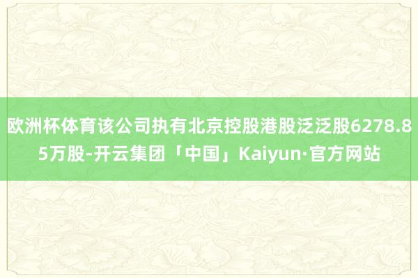欧洲杯体育该公司执有北京控股港股泛泛股6278.85万股-开云集团「中国」Kaiyun·官方网站