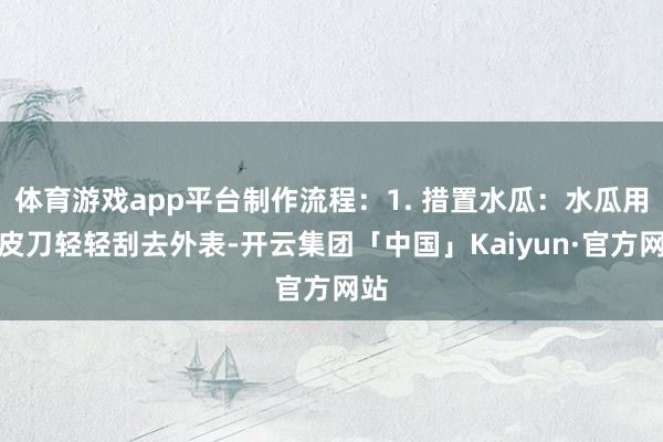 体育游戏app平台制作流程：1. 措置水瓜：水瓜用削皮刀轻轻刮去外表-开云集团「中国」Kaiyun·官方网站