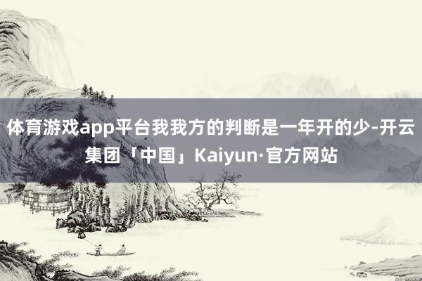 体育游戏app平台我我方的判断是一年开的少-开云集团「中国」Kaiyun·官方网站
