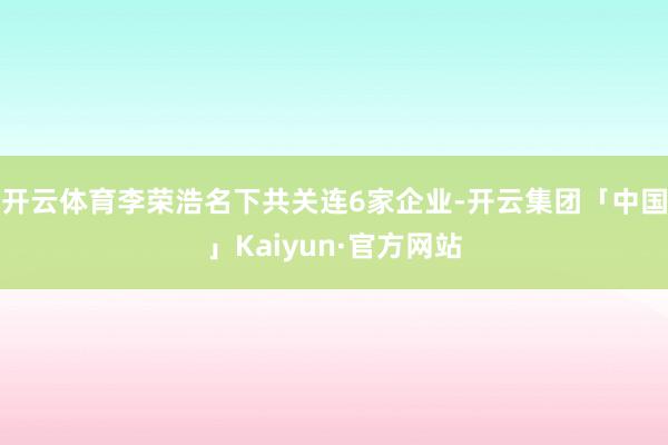 开云体育李荣浩名下共关连6家企业-开云集团「中国」Kaiyun·官方网站