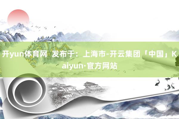 开yun体育网  发布于：上海市-开云集团「中国」Kaiyun·官方网站