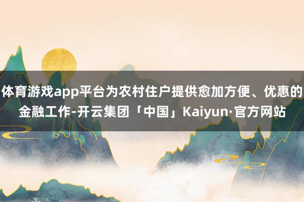 体育游戏app平台为农村住户提供愈加方便、优惠的金融工作-开云集团「中国」Kaiyun·官方网站