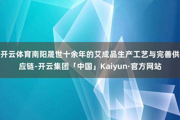 开云体育南阳晟世十余年的艾成品生产工艺与完善供应链-开云集团「中国」Kaiyun·官方网站