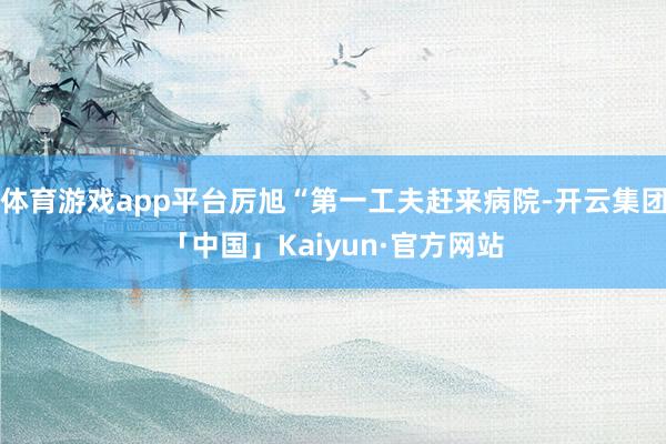 体育游戏app平台厉旭“第一工夫赶来病院-开云集团「中国」Kaiyun·官方网站