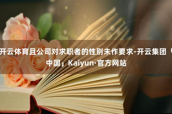 开云体育且公司对求职者的性别未作要求-开云集团「中国」Kaiyun·官方网站