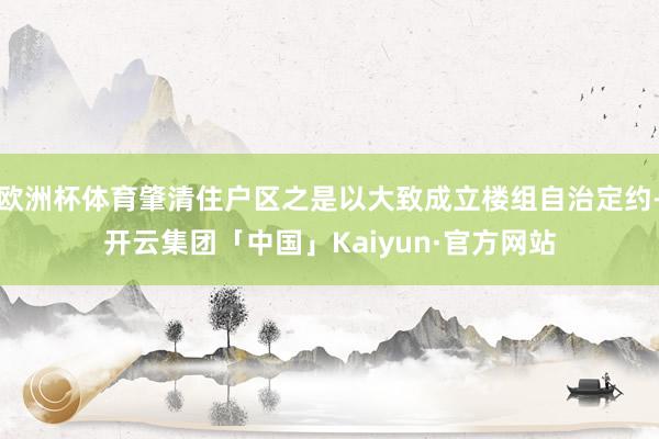 欧洲杯体育肇清住户区之是以大致成立楼组自治定约-开云集团「中国」Kaiyun·官方网站