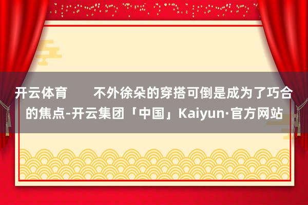 开云体育 不外徐朵的穿搭可倒是成为了巧合的焦点-开云集团「中国」Kaiyun·官方网站