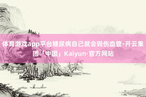 体育游戏app平台糖尿病自己就会毁伤血管-开云集团「中国」Kaiyun·官方网站