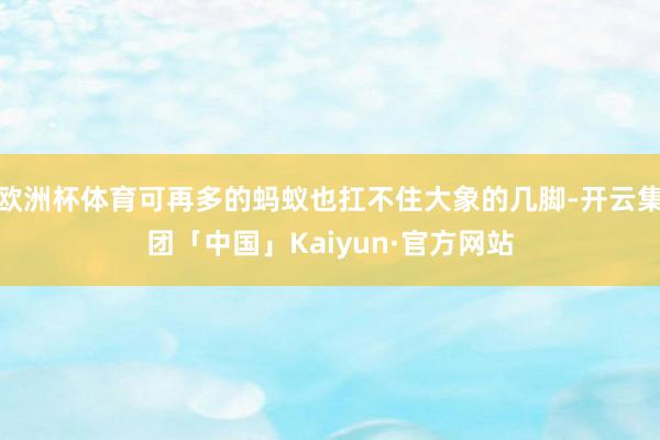 欧洲杯体育可再多的蚂蚁也扛不住大象的几脚-开云集团「中国」Kaiyun·官方网站