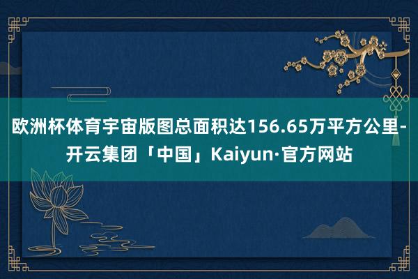 欧洲杯体育宇宙版图总面积达156.65万平方公里-开云集团「中国」Kaiyun·官方网站