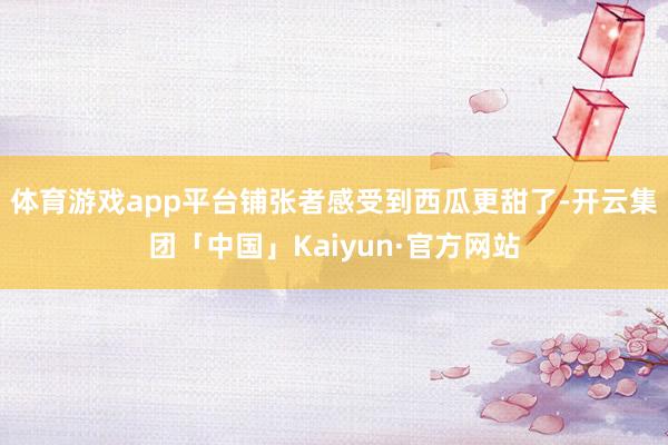 体育游戏app平台铺张者感受到西瓜更甜了-开云集团「中国」Kaiyun·官方网站
