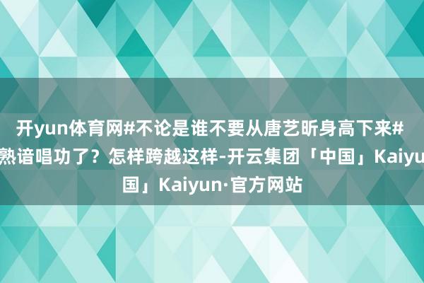 开yun体育网#不论是谁不要从唐艺昕身高下来# 唐艺昕在哪熟谙唱功了？怎样跨越这样-开云集团「中国」Kaiyun·官方网站