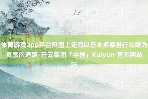 体育游戏app平台舆图上还有以日本多条推行公路为灵感的道路-开云集团「中国」Kaiyun·官方网站