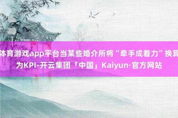 体育游戏app平台当某些婚介所将“牵手成着力”换算为KPI-开云集团「中国」Kaiyun·官方网站