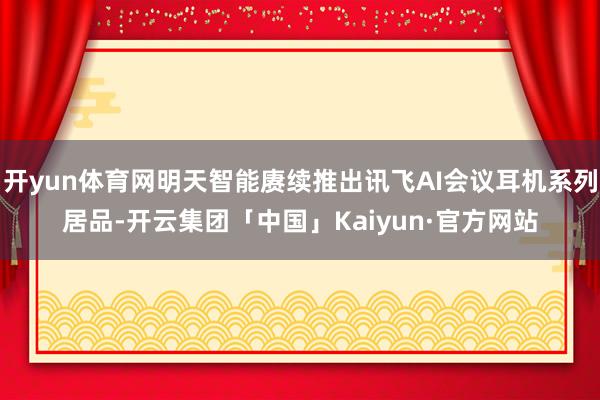开yun体育网明天智能赓续推出讯飞AI会议耳机系列居品-开云集团「中国」Kaiyun·官方网站