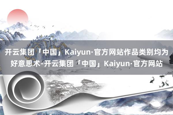 开云集团「中国」Kaiyun·官方网站作品类别均为好意思术-开云集团「中国」Kaiyun·官方网站