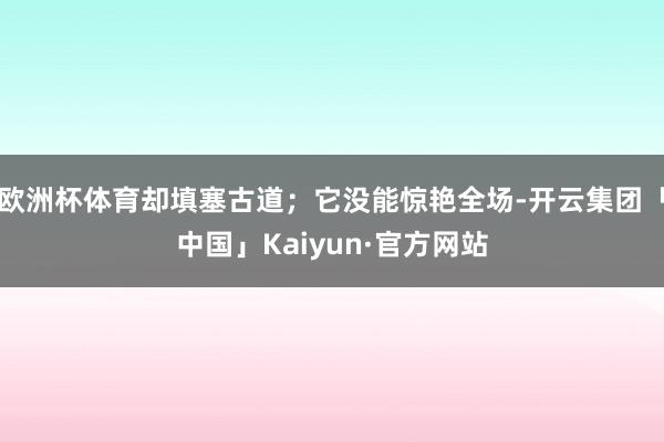 欧洲杯体育却填塞古道；它没能惊艳全场-开云集团「中国」Kaiyun·官方网站
