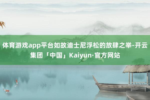 体育游戏app平台如故迪士尼浮松的放肆之举-开云集团「中国」Kaiyun·官方网站