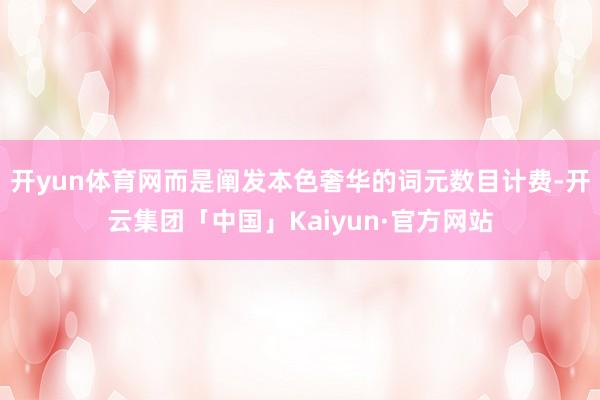 开yun体育网而是阐发本色奢华的词元数目计费-开云集团「中国」Kaiyun·官方网站