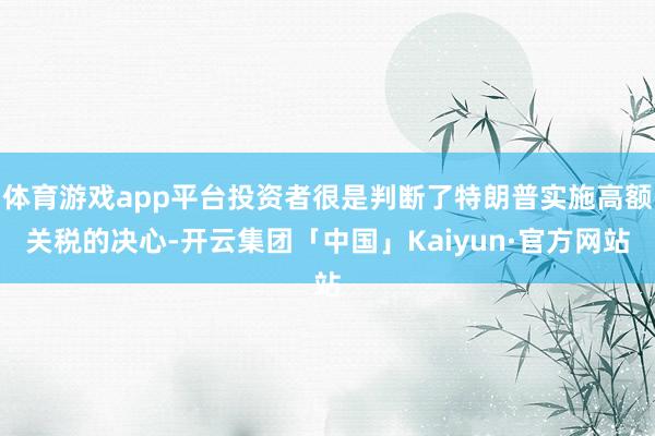 体育游戏app平台投资者很是判断了特朗普实施高额关税的决心-开云集团「中国」Kaiyun·官方网站