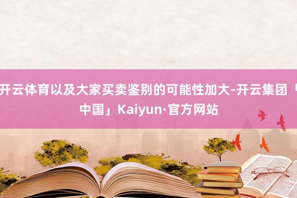开云体育以及大家买卖鉴别的可能性加大-开云集团「中国」Kaiyun·官方网站
