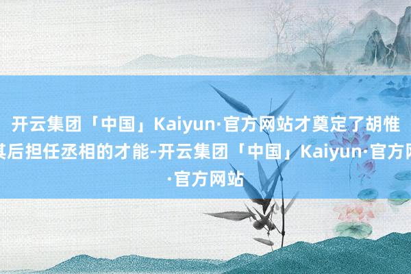 开云集团「中国」Kaiyun·官方网站才奠定了胡惟庸其后担任丞相的才能-开云集团「中国」Kaiyun·官方网站