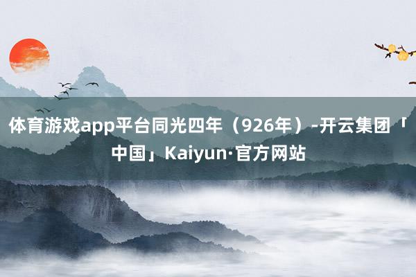体育游戏app平台同光四年（926年）-开云集团「中国」Kaiyun·官方网站