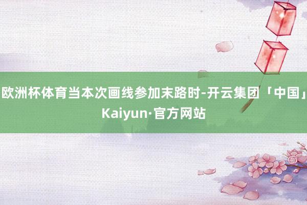 欧洲杯体育当本次画线参加末路时-开云集团「中国」Kaiyun·官方网站