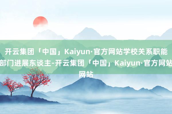 开云集团「中国」Kaiyun·官方网站学校关系职能部门进展东谈主-开云集团「中国」Kaiyun·官方网站