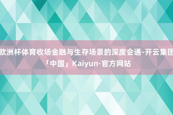 欧洲杯体育收场金融与生存场景的深度会通-开云集团「中国」Kaiyun·官方网站