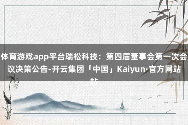 体育游戏app平台瑞松科技：第四届董事会第一次会议决策公告-开云集团「中国」Kaiyun·官方网站