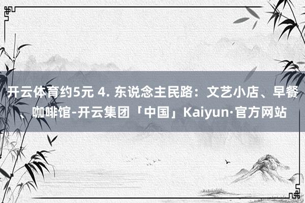 开云体育约5元 4. 东说念主民路：文艺小店、早餐、咖啡馆-开云集团「中国」Kaiyun·官方网站