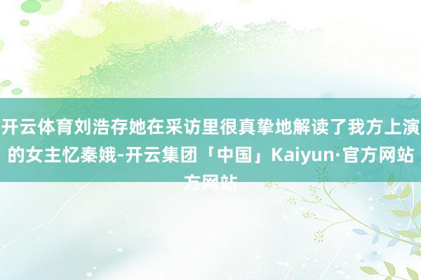 开云体育刘浩存她在采访里很真挚地解读了我方上演的女主忆秦娥-开云集团「中国」Kaiyun·官方网站
