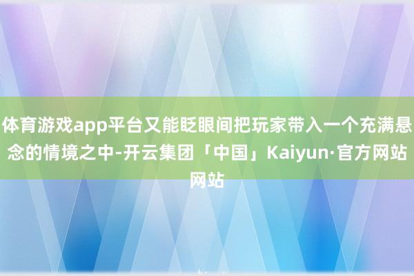 体育游戏app平台又能眨眼间把玩家带入一个充满悬念的情境之中-开云集团「中国」Kaiyun·官方网站