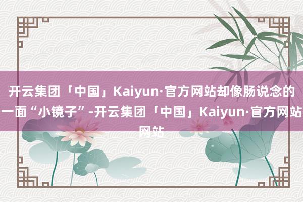 开云集团「中国」Kaiyun·官方网站却像肠说念的一面“小镜子”-开云集团「中国」Kaiyun·官方网站