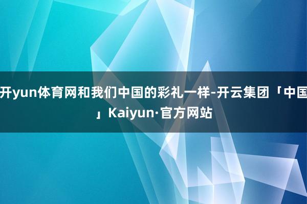 开yun体育网和我们中国的彩礼一样-开云集团「中国」Kaiyun·官方网站