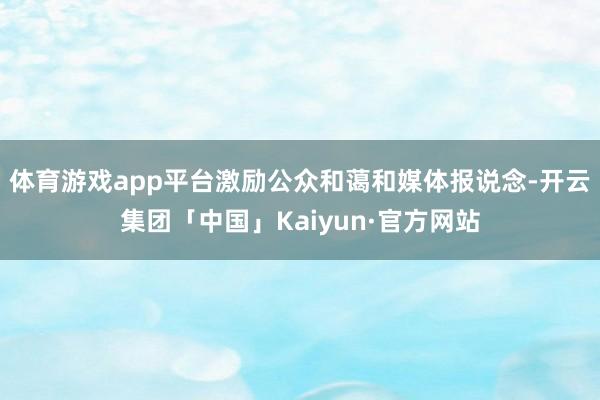 体育游戏app平台激励公众和蔼和媒体报说念-开云集团「中国」Kaiyun·官方网站