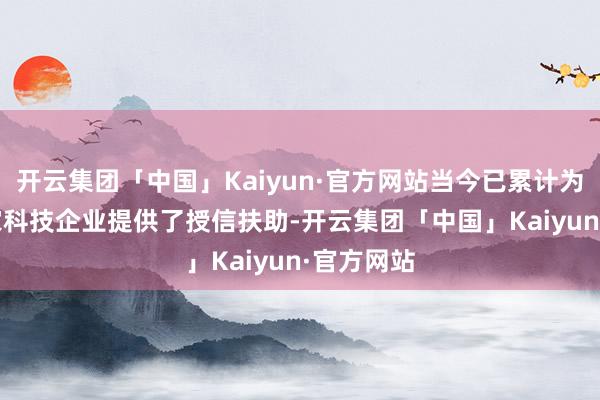 开云集团「中国」Kaiyun·官方网站当今已累计为超7000家科技企业提供了授信扶助-开云集团「中国」Kaiyun·官方网站