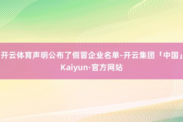 开云体育声明公布了假冒企业名单-开云集团「中国」Kaiyun·官方网站