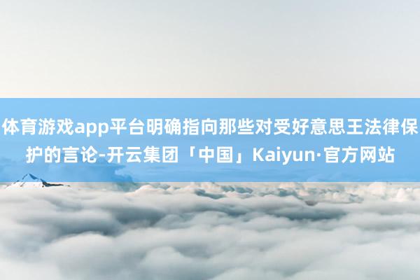 体育游戏app平台明确指向那些对受好意思王法律保护的言论-开云集团「中国」Kaiyun·官方网站
