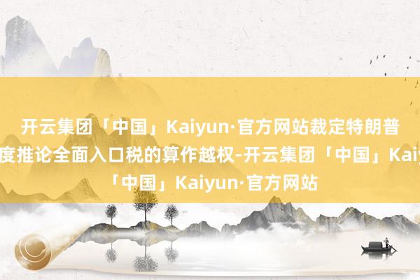 开云集团「中国」Kaiyun·官方网站裁定特朗普对买卖逆差国度推论全面入口税的算作越权-开云集团「中国」Kaiyun·官方网站