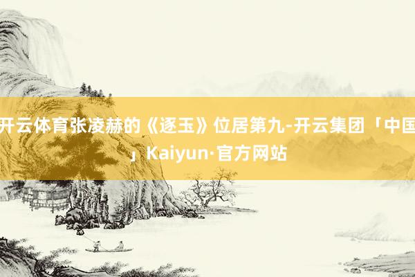 开云体育张凌赫的《逐玉》位居第九-开云集团「中国」Kaiyun·官方网站