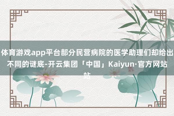 体育游戏app平台部分民营病院的医学助理们却给出不同的谜底-开云集团「中国」Kaiyun·官方网站