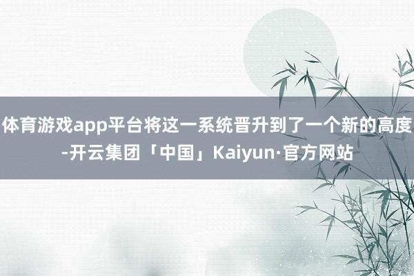 体育游戏app平台将这一系统晋升到了一个新的高度-开云集团「中国」Kaiyun·官方网站