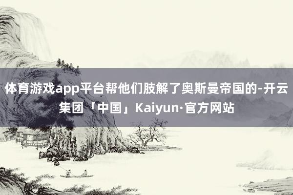 体育游戏app平台帮他们肢解了奥斯曼帝国的-开云集团「中国」Kaiyun·官方网站