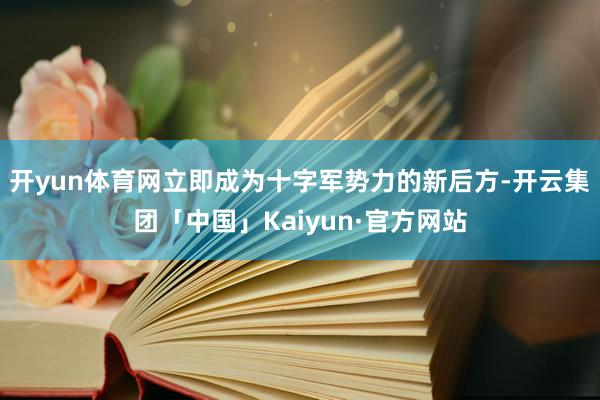 开yun体育网立即成为十字军势力的新后方-开云集团「中国」Kaiyun·官方网站