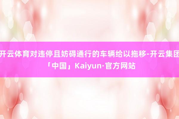 开云体育对违停且妨碍通行的车辆给以拖移-开云集团「中国」Kaiyun·官方网站