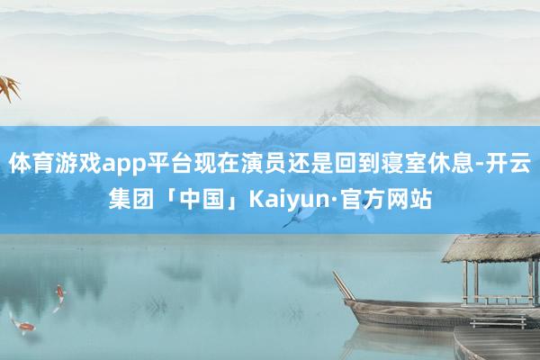 体育游戏app平台现在演员还是回到寝室休息-开云集团「中国」Kaiyun·官方网站