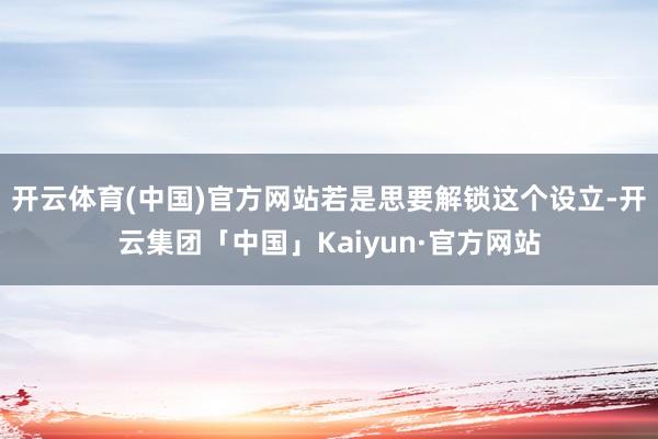 开云体育(中国)官方网站若是思要解锁这个设立-开云集团「中国」Kaiyun·官方网站