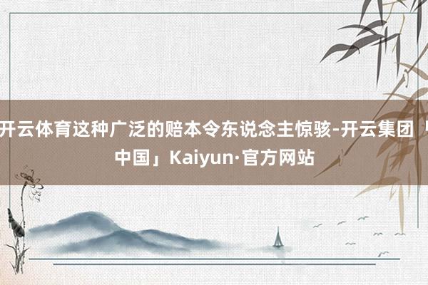 开云体育这种广泛的赔本令东说念主惊骇-开云集团「中国」Kaiyun·官方网站